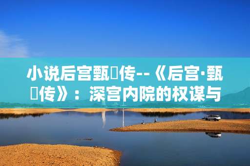 小说后宫甄嬛传--《后宫·甄嬛传》：深宫内院的权谋与爱恨传奇