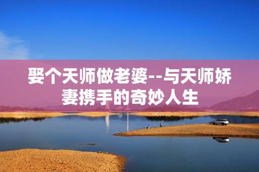 娶个天师做老婆--与天师娇妻携手的奇妙人生