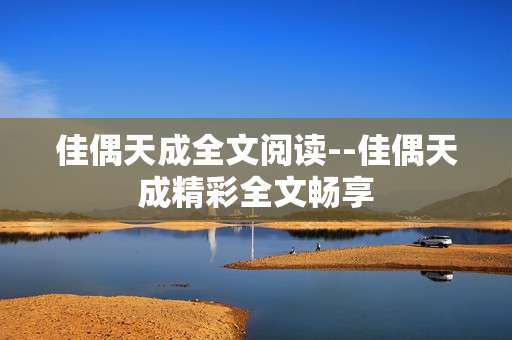 佳偶天成全文阅读--佳偶天成精彩全文畅享