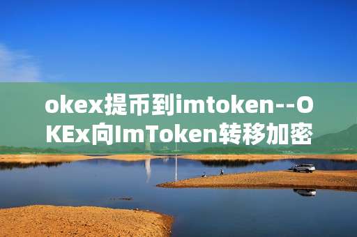 okex提币到imtoken--OKEx向ImToken转移加密货币操作指南