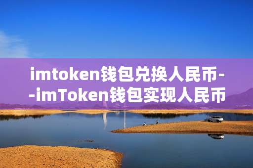 imtoken钱包兑换人民币--imToken钱包实现人民币兑换全解析
