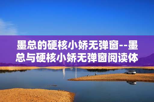 墨总的硬核小娇无弹窗--墨总与硬核小娇无弹窗阅读体验