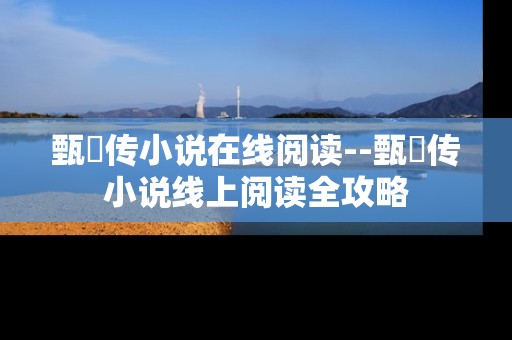 甄嬛传小说在线阅读--甄嬛传小说线上阅读全攻略