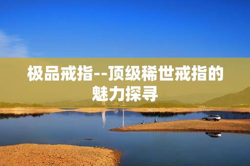 极品戒指--顶级稀世戒指的魅力探寻