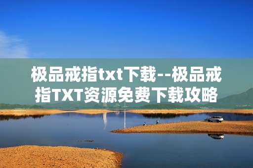 极品戒指txt下载--极品戒指TXT资源免费下载攻略