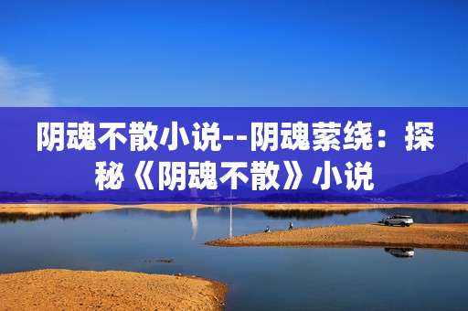 阴魂不散小说--阴魂萦绕：探秘《阴魂不散》小说