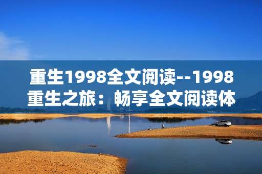 重生1998全文阅读--1998重生之旅：畅享全文阅读体验