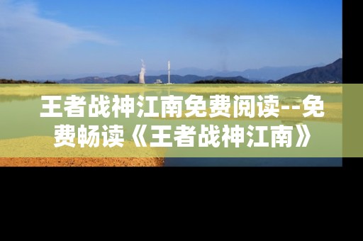 王者战神江南免费阅读--免费畅读《王者战神江南》