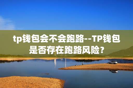 tp钱包会不会跑路--TP钱包是否存在跑路风险？