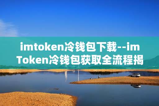 imtoken冷钱包下载--imToken冷钱包获取全流程揭秘