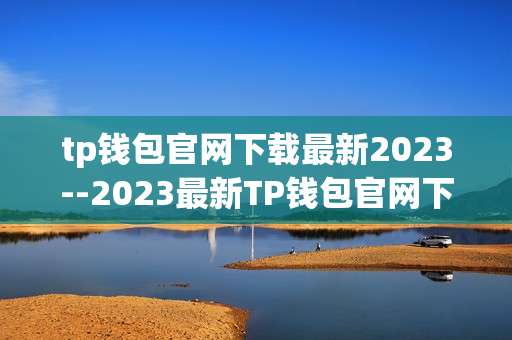 tp钱包官网下载最新2023--2023最新TP钱包官网下载全攻略