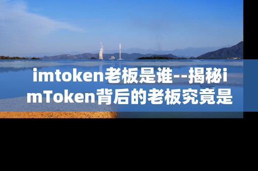 imtoken老板是谁--揭秘imToken背后的老板究竟是谁