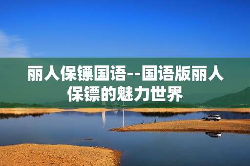 丽人保镖国语--国语版丽人保镖的魅力世界