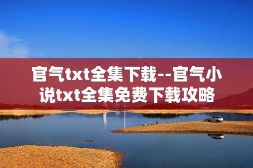官气txt全集下载--官气小说txt全集免费下载攻略