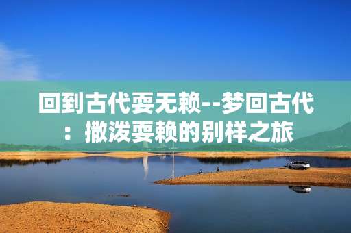 回到古代耍无赖--梦回古代：撒泼耍赖的别样之旅