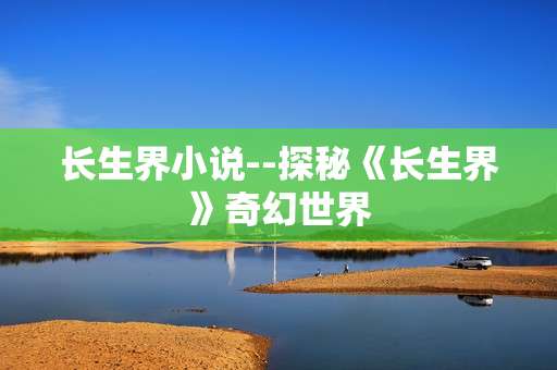 长生界小说--探秘《长生界》奇幻世界