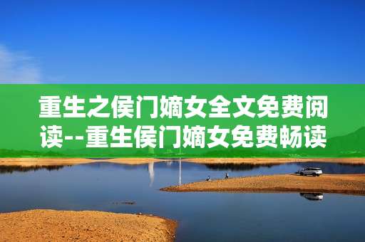 重生之侯门嫡女全文免费阅读--重生侯门嫡女免费畅读全攻略