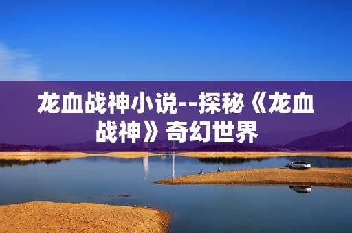 龙血战神小说--探秘《龙血战神》奇幻世界