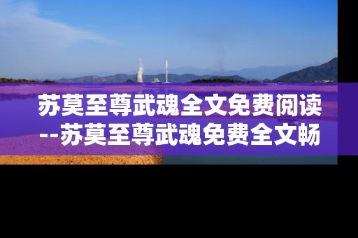 苏莫至尊武魂全文免费阅读--苏莫至尊武魂免费全文畅读指南
