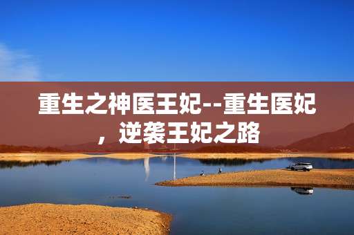 重生之神医王妃--重生医妃，逆袭王妃之路