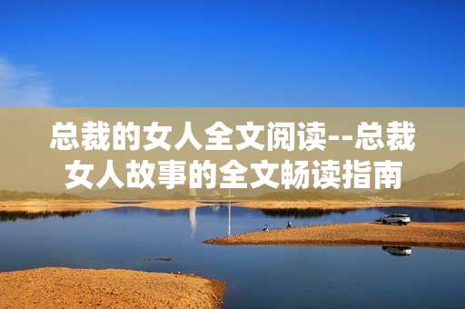 总裁的女人全文阅读--总裁女人故事的全文畅读指南