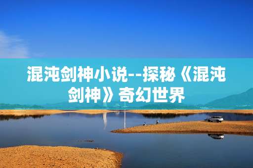 混沌剑神小说--探秘《混沌剑神》奇幻世界