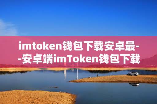imtoken钱包下载安卓最--安卓端imToken钱包下载全攻略