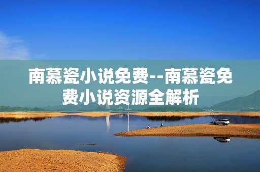 南慕瓷小说免费--南慕瓷免费小说资源全解析