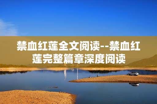 禁血红莲全文阅读--禁血红莲完整篇章深度阅读