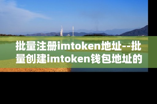 批量注册imtoken地址--批量创建imtoken钱包地址的方法与要点