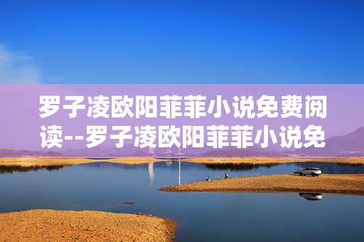 罗子凌欧阳菲菲小说免费阅读--罗子凌欧阳菲菲小说免费阅读攻略