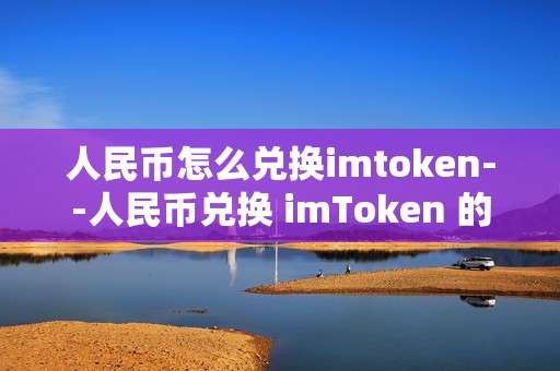 人民币怎么兑换imtoken--人民币兑换 imToken 的详细操作指南