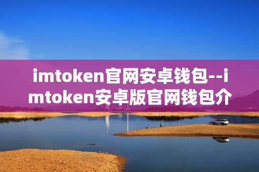 imtoken官网安卓钱包--imtoken安卓版官网钱包介绍