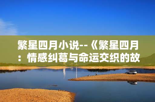 繁星四月小说--《繁星四月：情感纠葛与命运交织的故事》