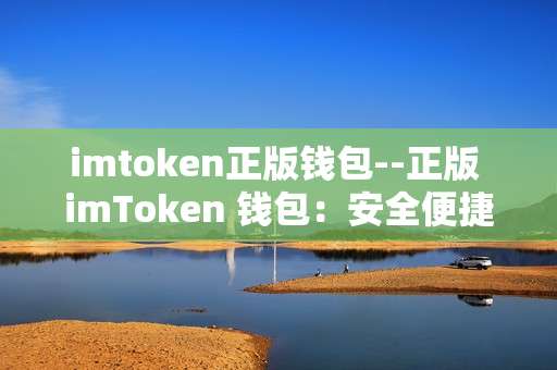 imtoken正版钱包--正版 imToken 钱包：安全便捷的数字资产管理利器
