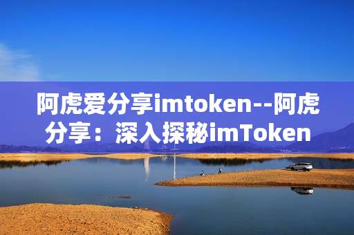 阿虎爱分享imtoken--阿虎分享：深入探秘imToken