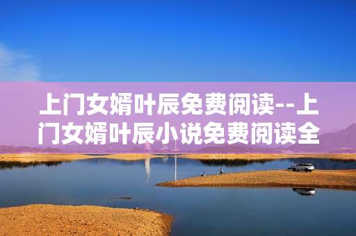 上门女婿叶辰免费阅读--上门女婿叶辰小说免费阅读全解析