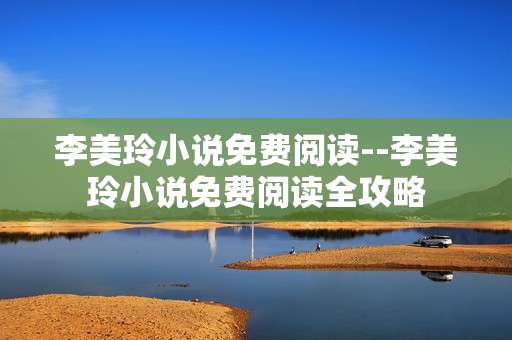 李美玲小说免费阅读--李美玲小说免费阅读全攻略