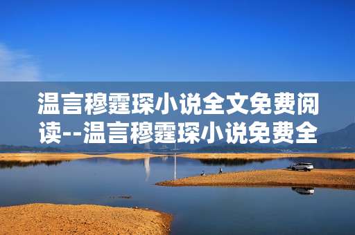 温言穆霆琛小说全文免费阅读--温言穆霆琛小说免费全文畅读指南