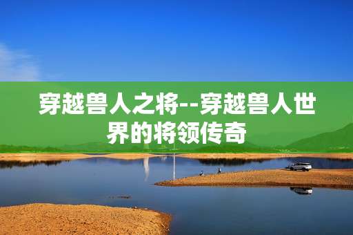 穿越兽人之将--穿越兽人世界的将领传奇