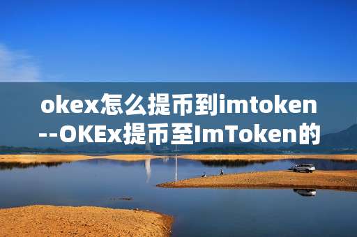 okex怎么提币到imtoken--OKEx提币至ImToken的详细操作指南