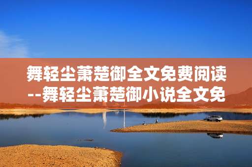 舞轻尘萧楚御全文免费阅读--舞轻尘萧楚御小说全文免费阅读途径