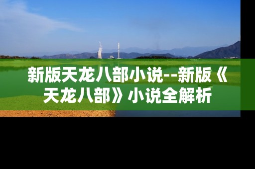 新版天龙八部小说--新版《天龙八部》小说全解析