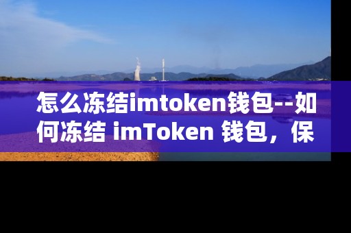 怎么冻结imtoken钱包--如何冻结 imToken 钱包，保障资产安全
