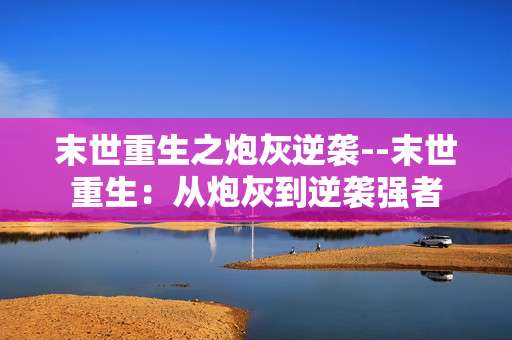 末世重生之炮灰逆袭--末世重生：从炮灰到逆袭强者