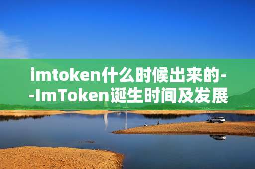 imtoken什么时候出来的--ImToken诞生时间及发展历程揭秘