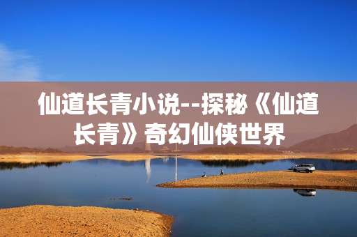 仙道长青小说--探秘《仙道长青》奇幻仙侠世界