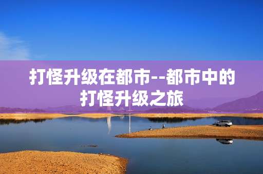 打怪升级在都市--都市中的打怪升级之旅
