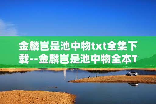 金麟岂是池中物txt全集下载--金麟岂是池中物全本TXT资源下载攻略