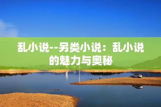 乱小说--另类小说：乱小说的魅力与奥秘